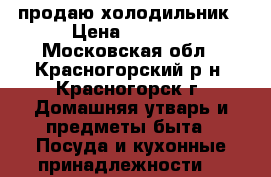 продаю холодильник › Цена ­ 5 000 - Московская обл., Красногорский р-н, Красногорск г. Домашняя утварь и предметы быта » Посуда и кухонные принадлежности   